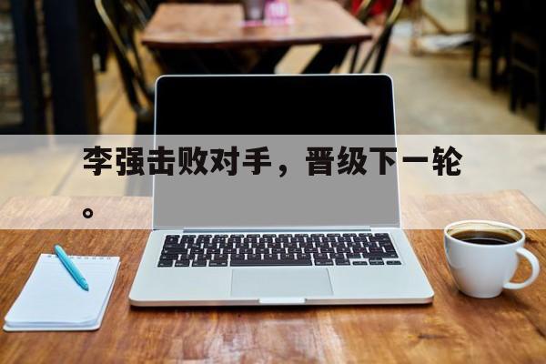 IM电竞APP-李强击败对手，晋级下一轮。