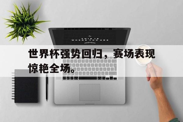 IM电竞下载-世界杯强势回归，赛场表现惊艳全场。