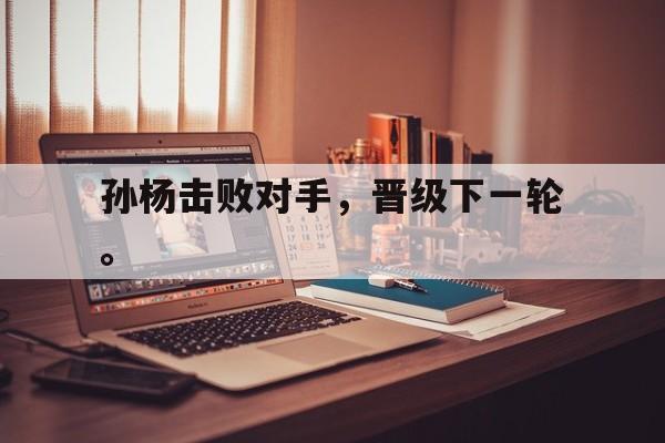 IM电竞下载-孙杨击败对手，晋级下一轮。