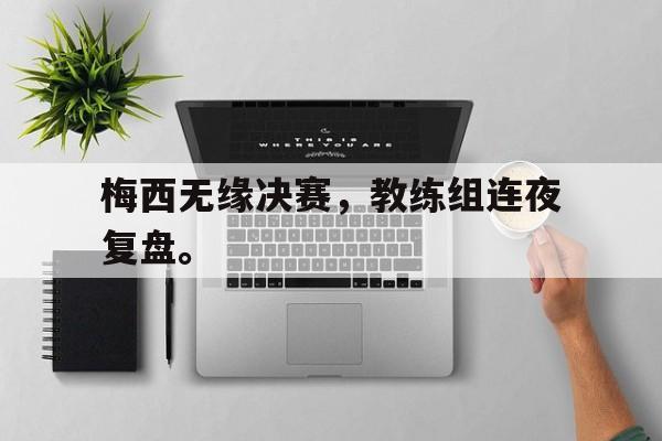 IM电竞集团官方-梅西无缘决赛，教练组连夜复盘。