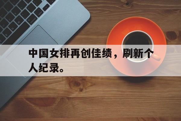 IM电竞集团官方-中国女排再创佳绩，刷新个人纪录。
