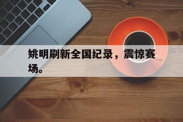 IM电竞下载-姚明刷新全国纪录，震惊赛场。
