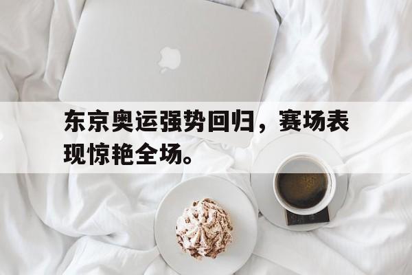 IM电竞APP-东京奥运强势回归，赛场表现惊艳全场。