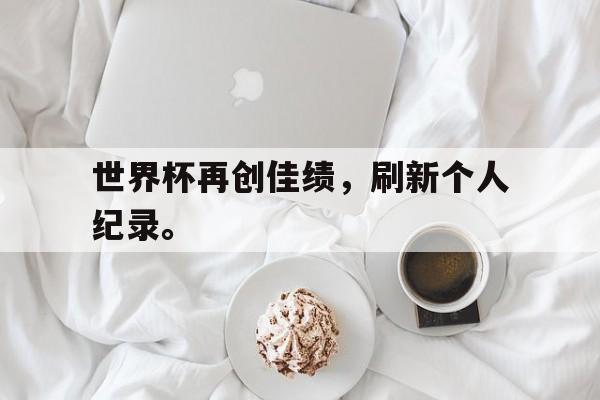 IM电竞APP-世界杯再创佳绩，刷新个人纪录。