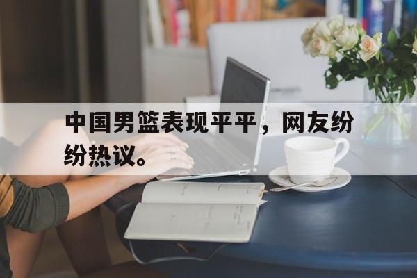 IM电竞集团官方-中国男篮表现平平，网友纷纷热议。