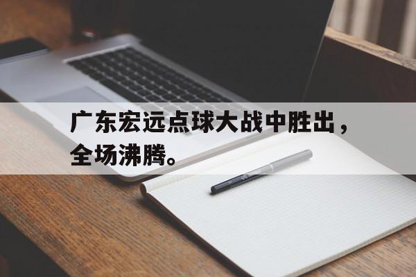 IM电竞APP-广东宏远点球大战中胜出，全场沸腾。