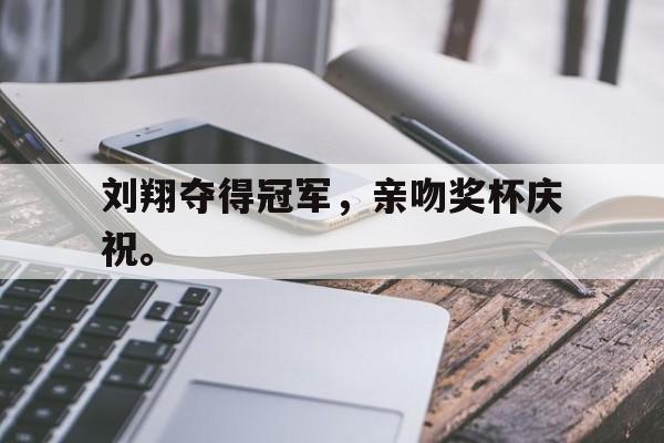 IM电竞APP-刘翔夺得冠军，亲吻奖杯庆祝。