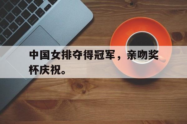 IM电竞APP-中国女排夺得冠军，亲吻奖杯庆祝。