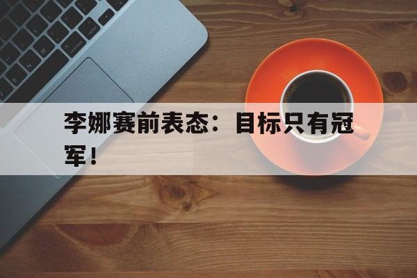 IM电竞下载-李娜赛前表态：目标只有冠军！