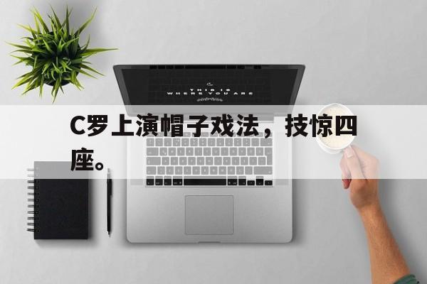 IM电竞集团官方-C罗上演帽子戏法，技惊四座。