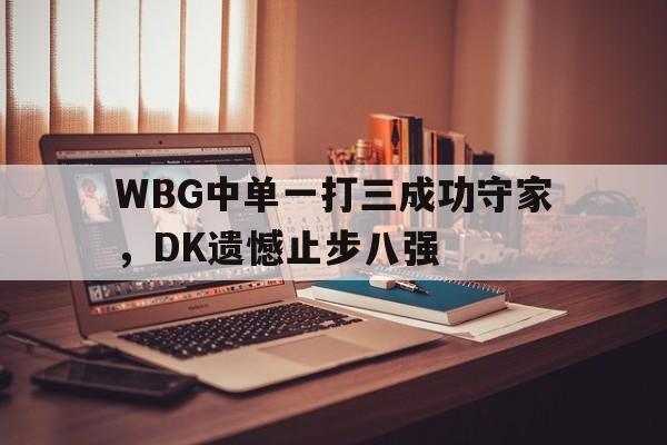 IM电竞集团官方-WBG中单一打三成功守家，DK遗憾止步八强