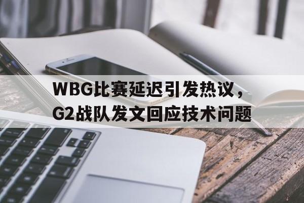 IM电竞下载-WBG比赛延迟引发热议，G2战队发文回应技术问题