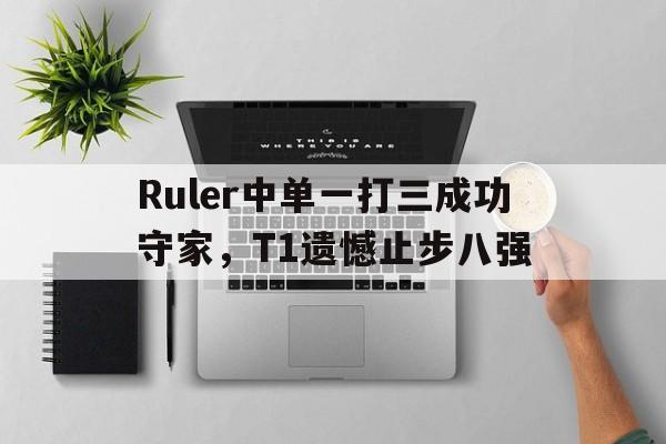 IM电竞下载-Ruler中单一打三成功守家，T1遗憾止步八强