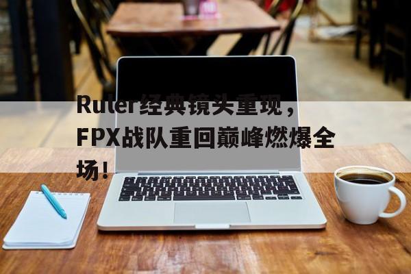 IM电竞APP-Ruler经典镜头重现，FPX战队重回巅峰燃爆全场！