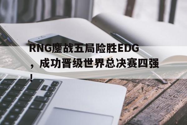 IM电竞APP-RNG鏖战五局险胜EDG，成功晋级世界总决赛四强！