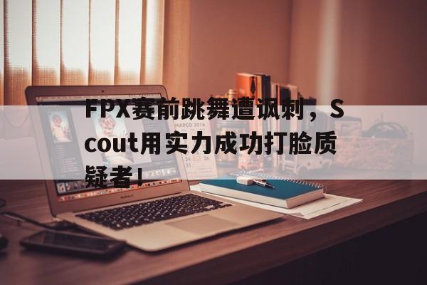 IM电竞APP-FPX赛前跳舞遭讽刺，Scout用实力成功打脸质疑者！