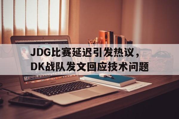 IM电竞集团官方-JDG比赛延迟引发热议，DK战队发文回应技术问题