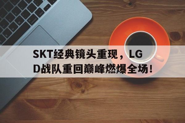 IM电竞APP-SKT经典镜头重现，LGD战队重回巅峰燃爆全场！