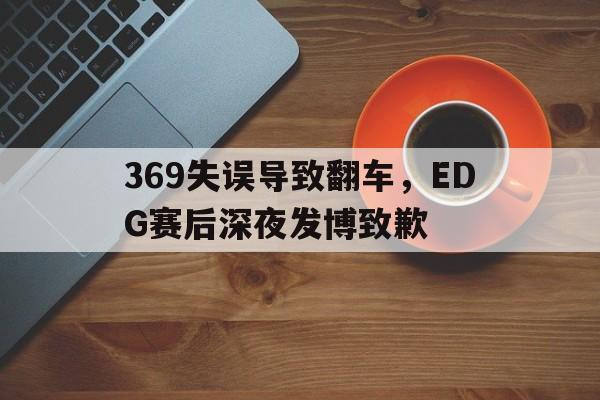 IM电竞APP-369失误导致翻车，EDG赛后深夜发博致歉