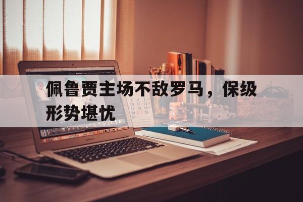 IM电竞APP-佩鲁贾主场不敌罗马，保级形势堪忧