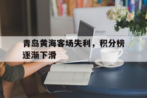 IM电竞APP-青岛黄海客场失利，积分榜逐渐下滑