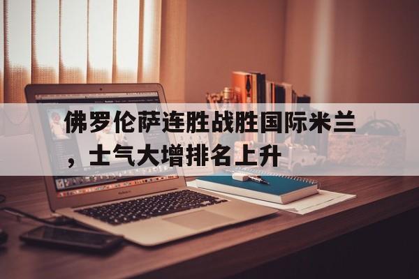 IM电竞APP-佛罗伦萨连胜战胜国际米兰，士气大增排名上升