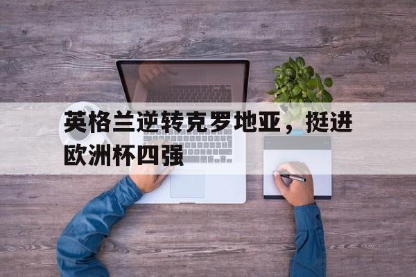 IM电竞集团官方-英格兰逆转克罗地亚，挺进欧洲杯四强