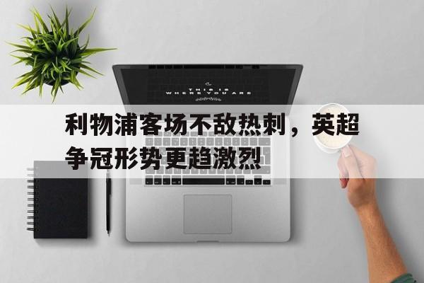 IM电竞APP-利物浦客场不敌热刺，英超争冠形势更趋激烈