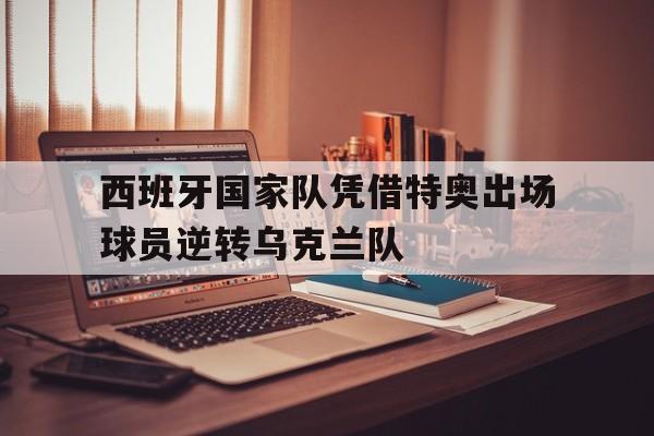 IM电竞下载-西班牙国家队凭借特奥出场球员逆转乌克兰队