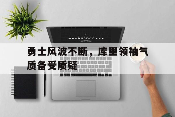 IM电竞集团官方-勇士风波不断，库里领袖气质备受质疑