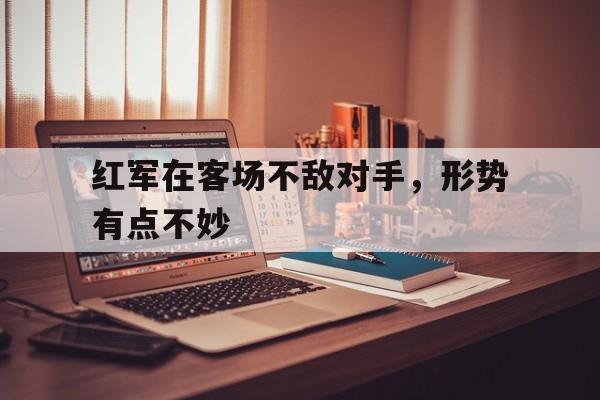 IM电竞集团官方-红军在客场不敌对手，形势有点不妙