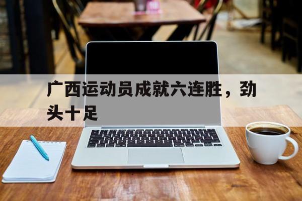 IM电竞集团官方-广西运动员成就六连胜，劲头十足