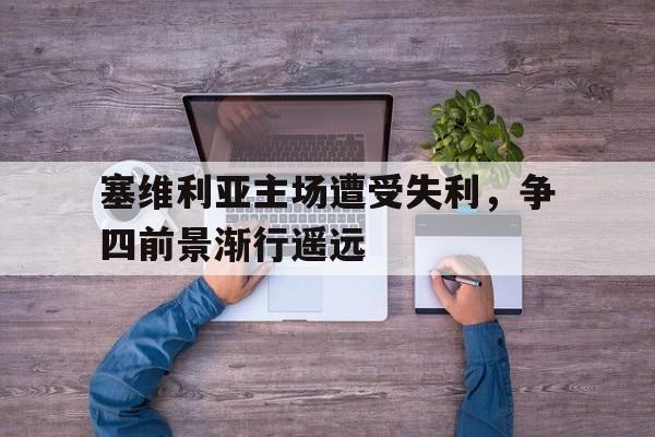 IM电竞下载-塞维利亚主场遭受失利，争四前景渐行遥远