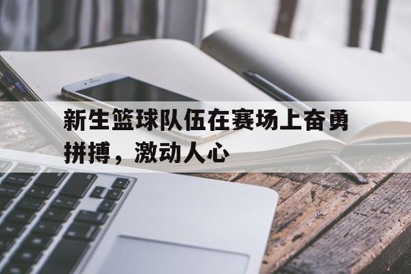 IM电竞APP-新生篮球队伍在赛场上奋勇拼搏，激动人心