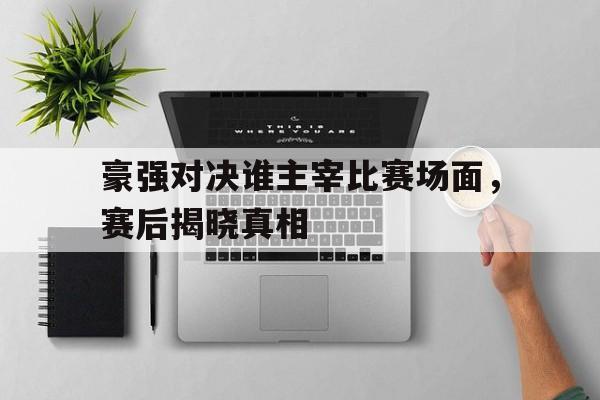 IM电竞APP-豪强对决谁主宰比赛场面，赛后揭晓真相