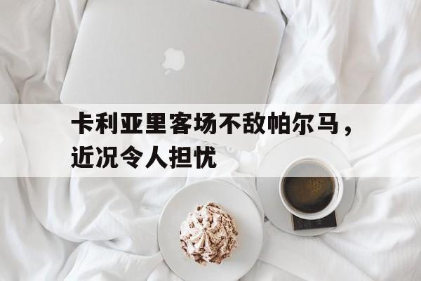IM电竞下载-卡利亚里客场不敌帕尔马，近况令人担忧