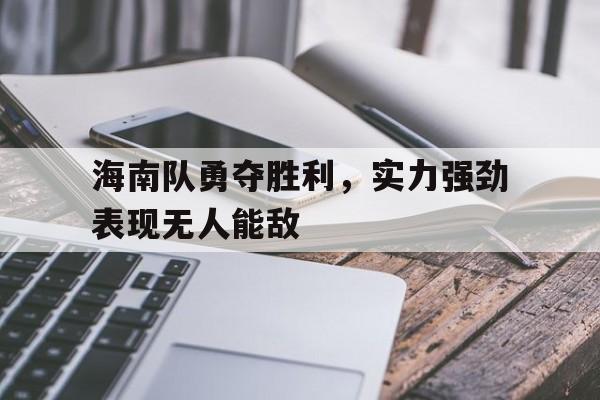 IM电竞集团官方-海南队勇夺胜利，实力强劲表现无人能敌