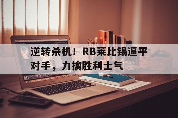 逆转杀机！RB莱比锡逼平对手，力擒胜利士气