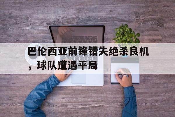 IM电竞集团官方-巴伦西亚前锋错失绝杀良机，球队遭遇平局