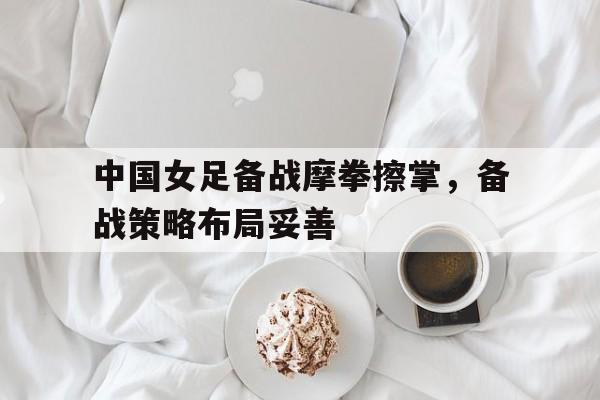 IM电竞集团官方-中国女足备战摩拳擦掌，备战策略布局妥善