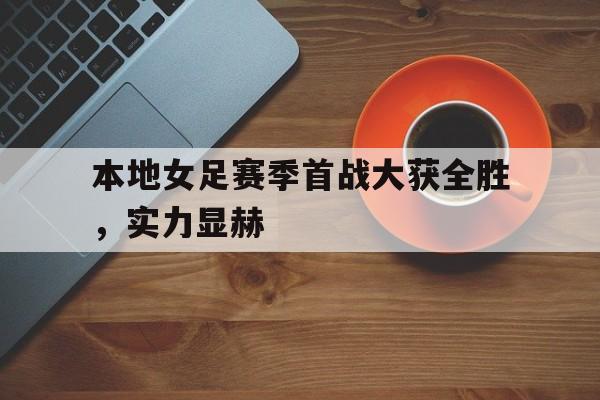 IM电竞集团官方-本地女足赛季首战大获全胜，实力显赫