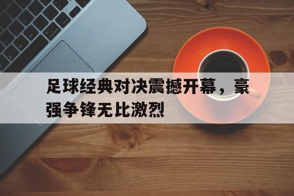 IM电竞集团官方-足球经典对决震撼开幕，豪强争锋无比激烈